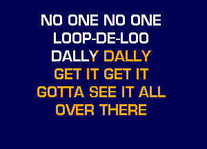 NO ONE NO ONE
LOOP-DE-LOO
DALLY DALLY
GET IT GET IT

GOTTA SEE IT ALL
OVER THERE

g