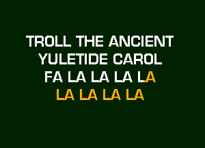 TROLL THE ANCIENT
YULETIDE CAROL
FA LA LA LA LA
LA LA LA LA