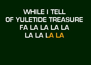 WHILE I TELL
0F YULETIDE TREASURE
FA LA LA LA LA
LA LA LA LA