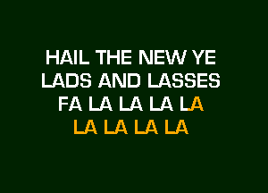 HAIL THE NEW YE
LADS AND LASSES

FALALALALA
LALALALA