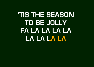 'TIS THE SEASON
TO BE JOLLY
FA LA LA LA LA

LALALALA