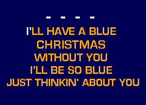 I'LL HAVE A BLUE
CHRISTMAS

WITHOUT YOU

I'LL BE 30 BLUE
JUST THINKIN' ABOUT YOU