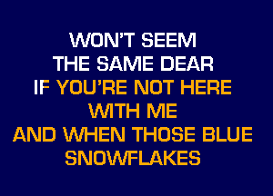 WON'T SEEM
THE SAME DEAR
IF YOU'RE NOT HERE
WITH ME
AND WHEN THOSE BLUE
SNOWFLAKES