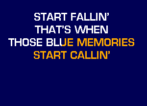 START FALLIM
THAT'S WHEN
THOSE BLUE MEMORIES
START CALLIN'