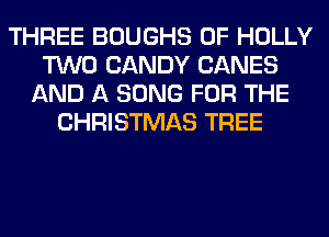 THREE BOUGHS 0F HOLLY
TWO CANDY CANES
AND A SONG FOR THE
CHRISTMAS TREE