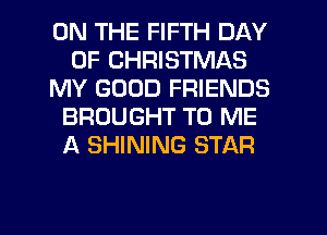 ON THE FIFTH DAY
OF CHRISTMAS
MY GOOD FRIENDS
BROUGHT TO ME
A SHINING STAR