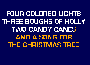 FOUR COLORED LIGHTS
THREE BOUGHS 0F HOLLY
TWO CANDY CANES
AND A SONG FOR
THE CHRISTMAS TREE