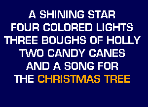 A SHINING STAR
FOUR COLORED LIGHTS
THREE BOUGHS 0F HOLLY
TWO CANDY CANES
AND A SONG FOR
THE CHRISTMAS TREE