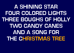 A SHINING STAR
FOUR COLORED LIGHTS
THREE BOUGHS 0F HOLLY
TWO CANDY CANES
AND A SONG FOR
THE CHRISTMAS TREE