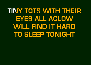 TINY TOTS WITH THEIR
EYES ALL AGLOW
WILL FIND IT HARD
TO SLEEP TONIGHT