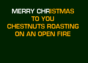 MERRY CHRISTMAS
TO YOU
CHESTNUTS ROASTING
ON AN OPEN FIRE