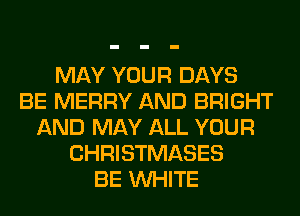 MAY YOUR DAYS
BE MERRY AND BRIGHT
AND MAY ALL YOUR
CHRISTMASES
BE WHITE