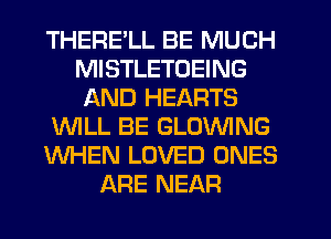 THERE'LL BE MUCH
MISTLETOEING
AND HEARTS
WLL BE GLOVVING
WHEN LOVED ONES
ARE NEAR