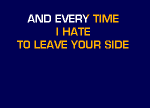 AND EVERY TIME
I HATE
TO LEAVE YOUR SIDE