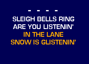 SLEIGH BELLS RING
ARE YOU LISTENIN'
IN THE LANE
SNOW IS GLISTENIN'