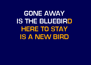 GONE AWAY
IS THE BLUEBIRD
HERE TO STAY

IS A NEW BIRD