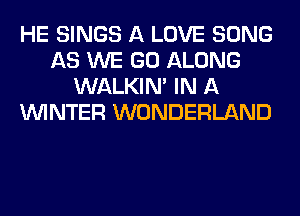 HE SINGS A LOVE SONG
AS WE GO ALONG
WALKIM IN A
WINTER WONDERLAND