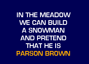 IN THE MEADOW
WE CAN BUILD
A SNOWMAN
AND PRETEND
THAT HE IS

PARSUN BROWN l