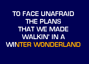 TO FACE UNAFRAID
THE PLANS
THAT WE MADE
WALKIM IN A
WINTER WONDERLAND