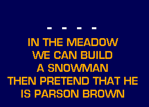 IN THE MEADOW
WE CAN BUILD
A SNOWMAN
THEN PRETEND THAT HE
IS PARSON BROWN