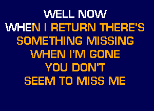 WELL NOW
WHEN I RETURN THERE'S
SOMETHING MISSING
WHEN I'M GONE
YOU DON'T
SEEM TO MISS ME