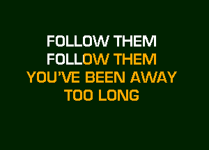 FOLLOW THEM
FOLLOW THEM

YOU'VE BEEN AWAY
T00 LONG