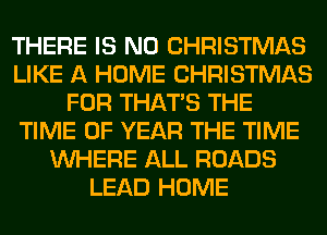 THERE IS NO CHRISTMAS
LIKE A HOME CHRISTMAS
FOR THAT'S THE
TIME OF YEAR THE TIME
WHERE ALL ROADS
LEAD HOME