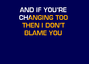 AND IF YOU'RE
CHANGING T00
THEN I DON'T

BLAME YOU