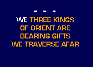 WE THREE KINGS
OF ORIENT ARE
BEARING GIFTS

WE TRAVERSE AFAR