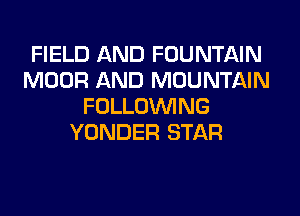 FIELD AND FOUNTAIN
MOOR AND MOUNTAIN
FOLLOUVING
YONDER STAR