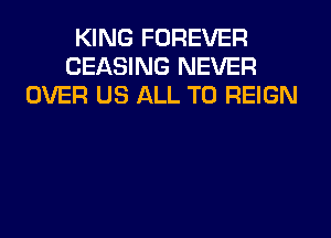 KING FOREVER
CEASING NEVER
OVER US ALL T0 REIGN