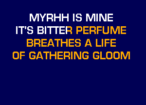 MYRHH IS MINE
ITS BITTER PERFUME
BREATHES A LIFE
OF GATHERING GLOOM