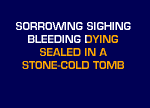 SDRROVVING SIGHING
BLEEDING DYING
SEALED IN A
STONE-COLD TOMB