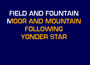 FIELD AND FOUNTAIN
MOOR AND MOUNTAIN
FOLLOUVING
YONDER STAR