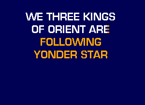 WE THREE KINGS
OF ORIENT ARE
FOLLOWING

YONDER STAR