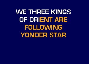 WE THREE KINGS
OF ORIENT ARE
FOLLOWING

YUNDER STAR