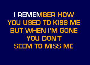 I REMEMBER HOW
YOU USED TO KISS ME
BUT WHEN I'M GONE
YOU DON'T
SEEM TO MISS ME