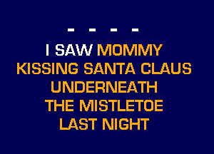 I SAW MOMMY
KISSING SANTA CLAUS
UNDERNEATH
THE MISTLETOE
LAST NIGHT
