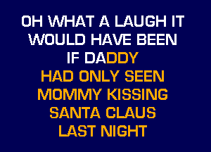 0H WHAT A LAUGH IT
WOULD HAVE BEEN
IF DADDY
HAD ONLY SEEN
MOMMY KISSING
SANTA CLAUS
LAST NIGHT