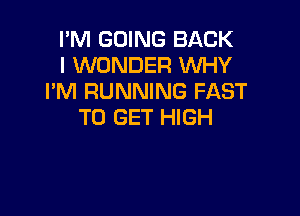 I'M GOING BACK
I WONDER WHY
I'M RUNNING FAST

TO GET HIGH