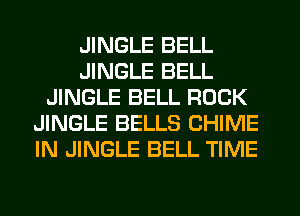 JINGLE BELL
JINGLE BELL
JINGLE BELL ROCK
JINGLE BELLS CHIME
IN JINGLE BELL TIME