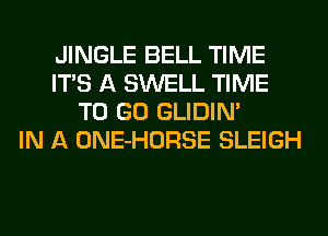 JINGLE BELL TIME
ITS A SWELL TIME
TO GO GLIDIN'

IN A ONE-HORSE SLEIGH