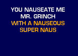 YOU NAUSEATE ME
MR. GRINCH
VVlTH A NAUSEOUS

SUPER NAUS