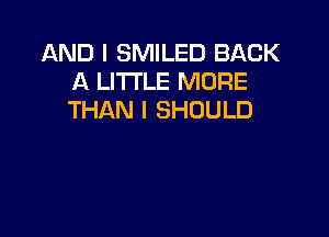 AND I SMILED BACK
A LITTLE MORE
THAN I SHOULD