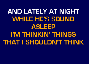 AND LATELY AT NIGHT
WHILE HE'S SOUND
ASLEEP
I'M THINKIM THINGS
THAT I SHOULDN'T THINK