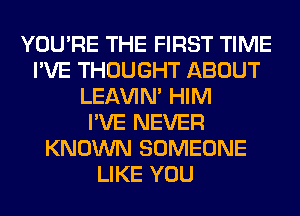 YOU'RE THE FIRST TIME
I'VE THOUGHT ABOUT
LEl-W'IN' HIM
I'VE NEVER
KNOWN SOMEONE
LIKE YOU