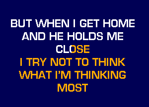 BUT WHEN I GET HOME
AND HE HOLDS ME
CLOSE
I TRY NOT TO THINK
WHAT I'M THINKING
MOST