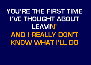 YOU'RE THE FIRST TIME
I'VE THOUGHT ABOUT
LEl-W'IN'

AND I REALLY DON'T
KNOW WHAT I'LL DO