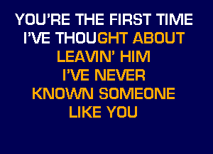 YOU'RE THE FIRST TIME
I'VE THOUGHT ABOUT
LEl-W'IN' HIM
I'VE NEVER
KNOWN SOMEONE
LIKE YOU