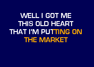WELL I GOT ME
THIS OLD HEART
THAT I'M PUTTING ON
THE MARKET